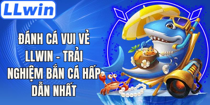 Đánh Cá Vui Vẻ LLwin - Trải Nghiệm Bắn Cá Hấp Dẫn Nhất
