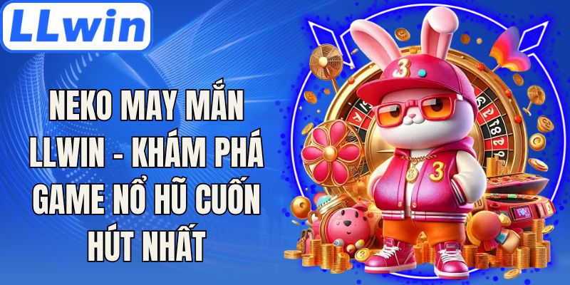 Neko May Mắn LLwin - Khám Phá Game Nổ Hũ Cuốn Hút Nhất