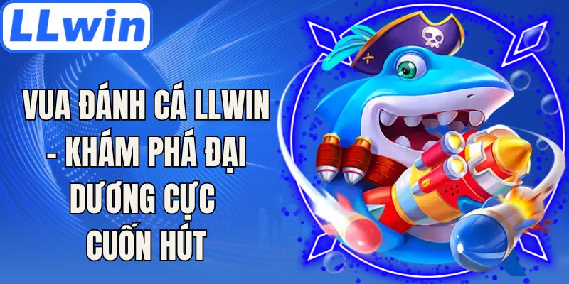 Vua Đánh Cá LLwin - Khám Phá Đại Dương Cực Cuốn Hút